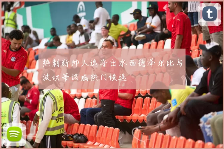 热刺新帅人选浮出水面德泽尔比与波切蒂诺成热门候选