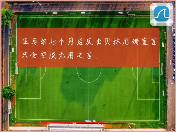 亚马尔七个月后反击贝林厄姆直言只会空谈无用之言