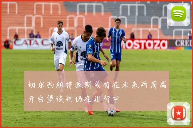 切尔西租将派斯或将在未来两周离开白堡谈判仍在进行中