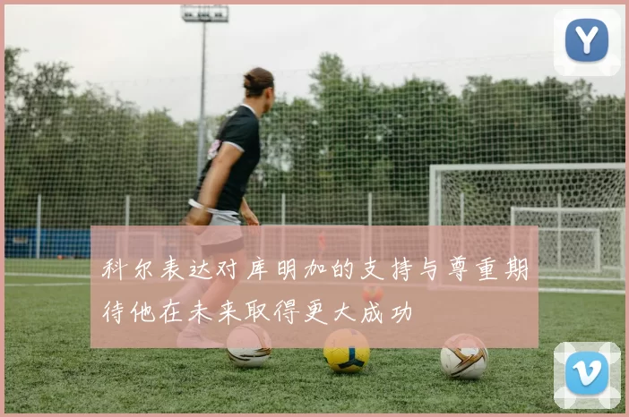 科尔表达对库明加的支持与尊重期待他在未来取得更大成功
