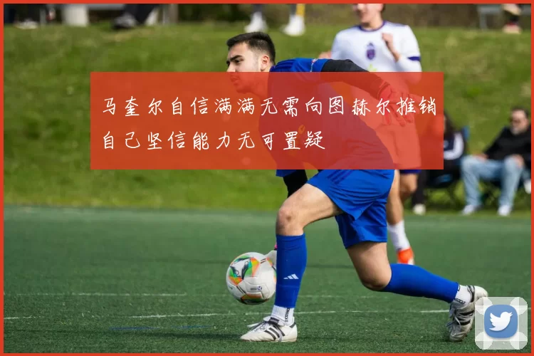 马奎尔自信满满无需向图赫尔推销自己坚信能力无可置疑