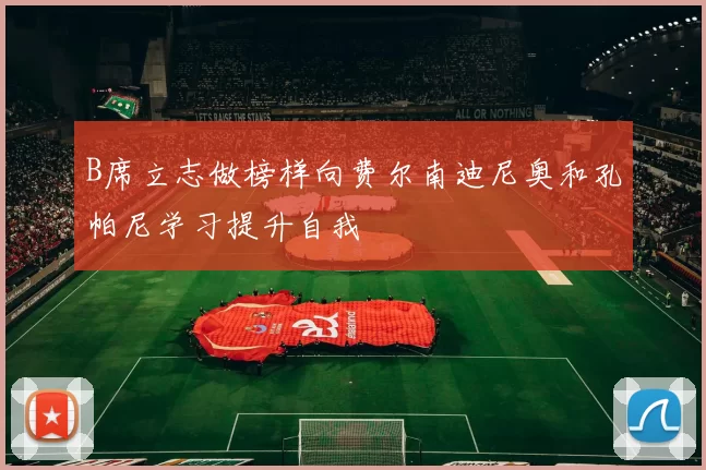 B席立志做榜样向费尔南迪尼奥和孔帕尼学习提升自我