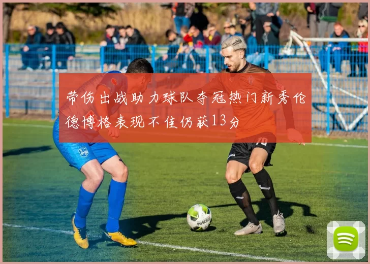 带伤出战助力球队夺冠热门新秀伦德博格表现不佳仍获13分