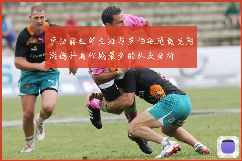 萨拉赫红军生涯与罗伯逊范戴克阿诺德并肩作战最多的队友分析