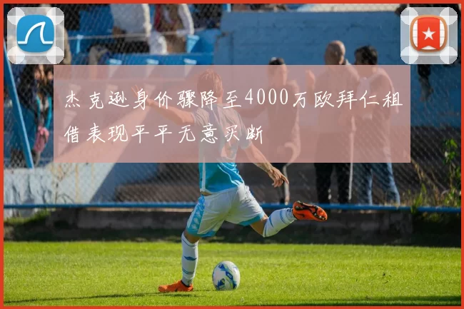 杰克逊身价骤降至4000万欧拜仁租借表现平平无意买断