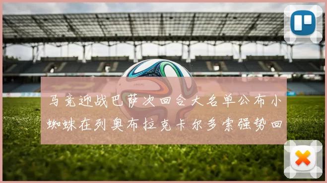 马竞迎战巴萨次回合大名单公布小蜘蛛在列奥布拉克卡尔多索强势回归