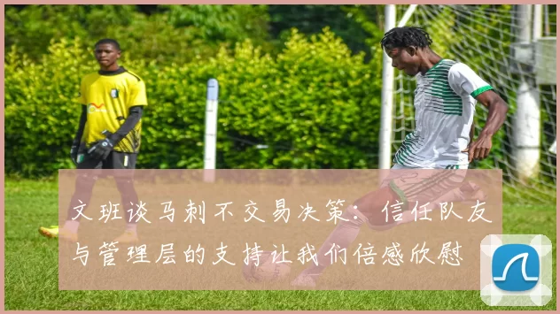 文班谈马刺不交易决策：信任队友与管理层的支持让我们倍感欣慰