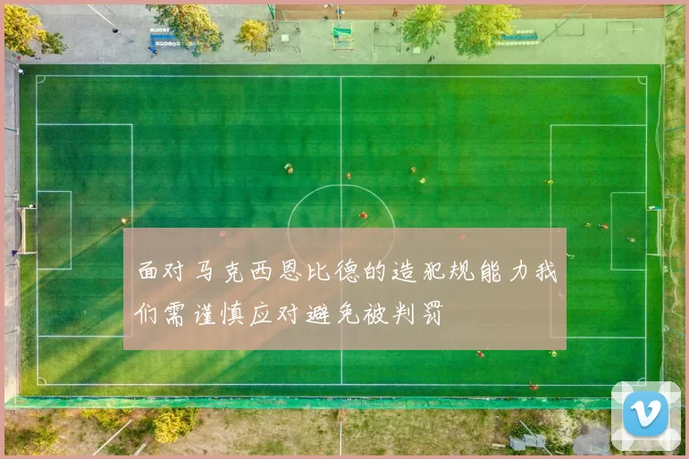 面对马克西恩比德的造犯规能力我们需谨慎应对避免被判罚