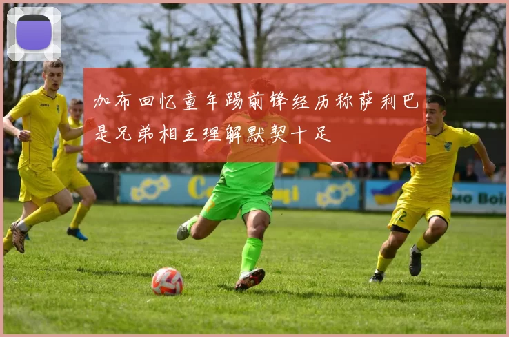 加布回忆童年踢前锋经历称萨利巴是兄弟相互理解默契十足