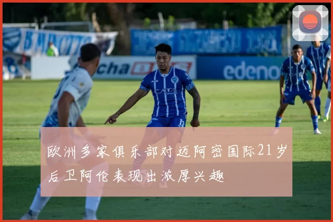 欧洲多家俱乐部对迈阿密国际21岁后卫阿伦表现出浓厚兴趣