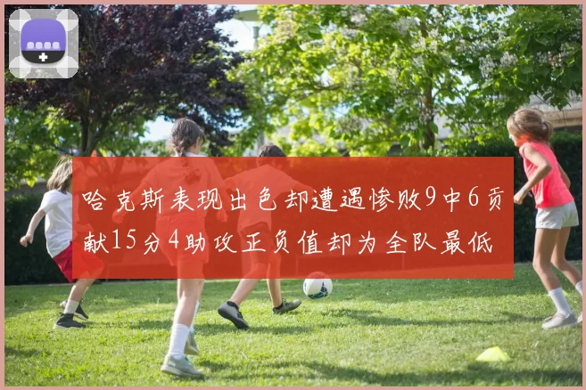 哈克斯表现出色却遭遇惨败9中6贡献15分4助攻正负值却为全队最低