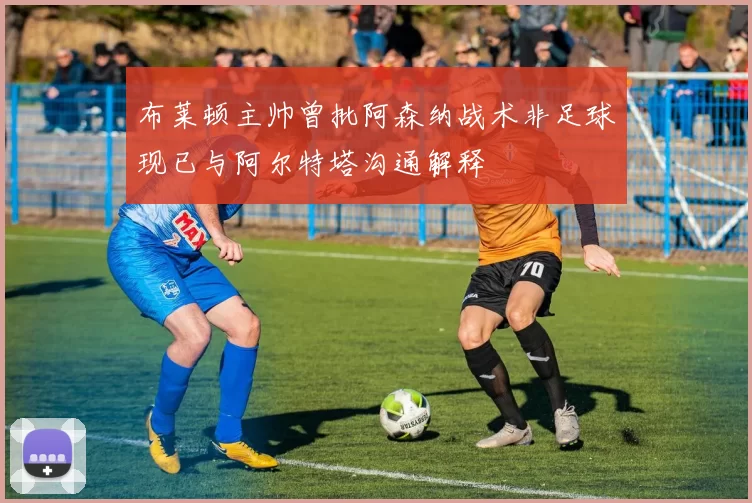 布莱顿主帅曾批阿森纳战术非足球现已与阿尔特塔沟通解释