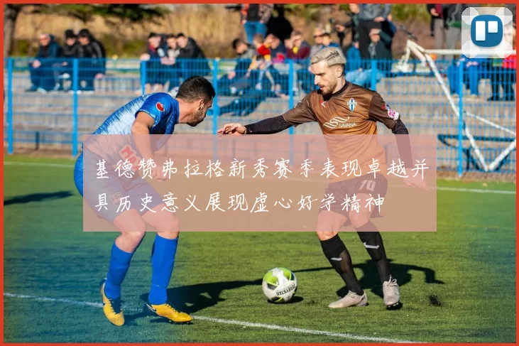 基德赞弗拉格新秀赛季表现卓越并具历史意义展现虚心好学精神