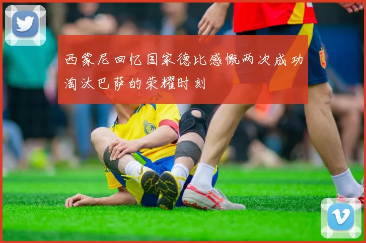 西蒙尼回忆国家德比感慨两次成功淘汰巴萨的荣耀时刻