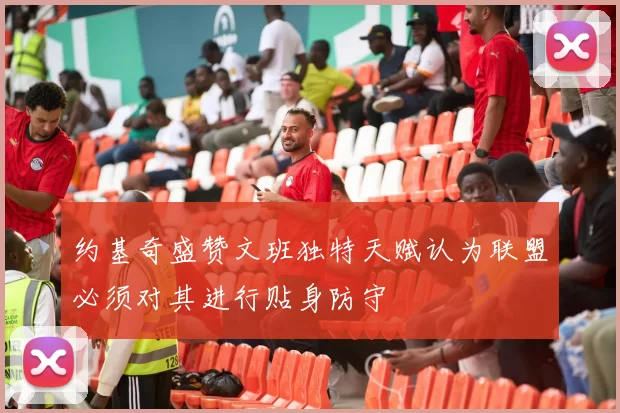 约基奇盛赞文班独特天赋认为联盟必须对其进行贴身防守