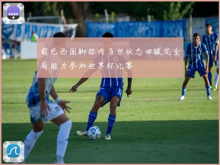 前巴西国脚称内马尔状态回暖完全有能力参加世界杯比赛