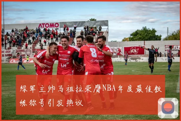 绿军主帅马祖拉荣膺NBA年度最佳教练称号引发热议