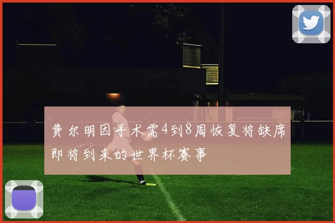 费尔明因手术需4到8周恢复将缺席即将到来的世界杯赛事