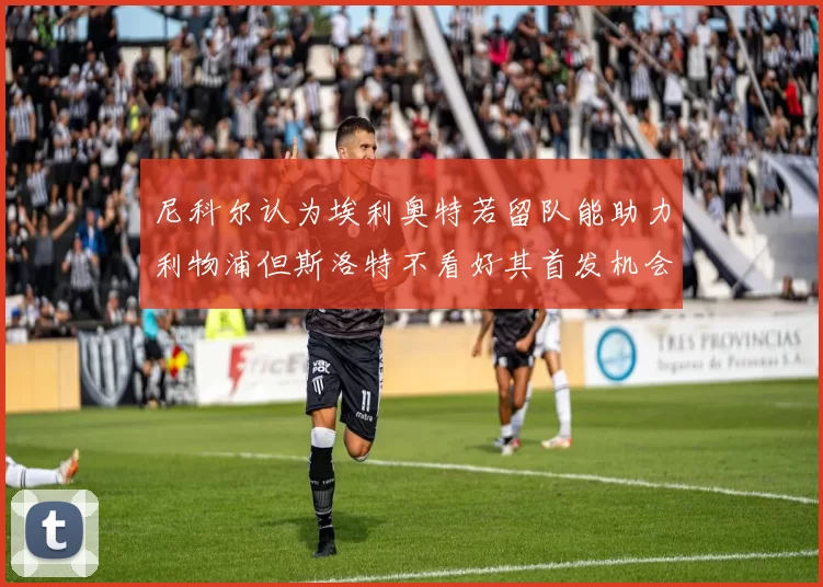 尼科尔认为埃利奥特若留队能助力利物浦但斯洛特不看好其首发机会