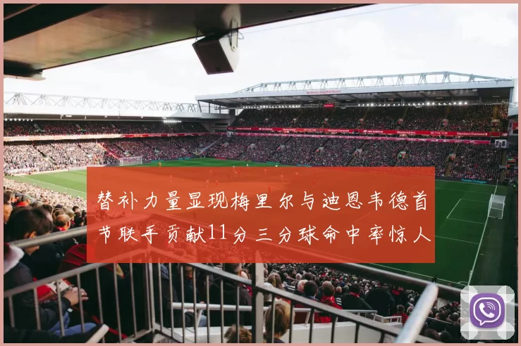 替补力量显现梅里尔与迪恩韦德首节联手贡献11分三分球命中率惊人