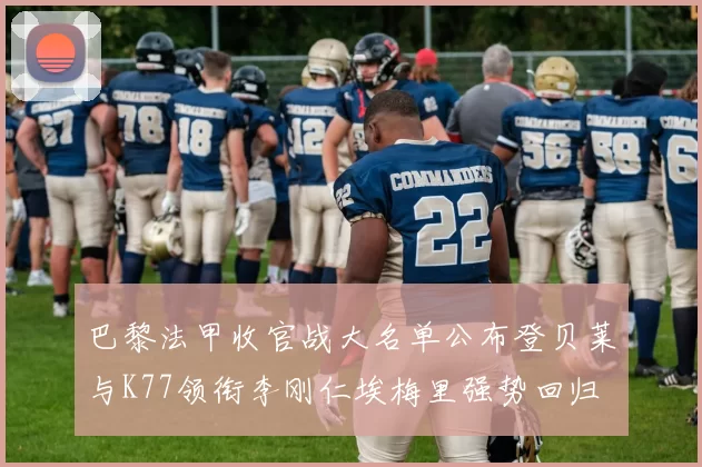 巴黎法甲收官战大名单公布登贝莱与K77领衔李刚仁埃梅里强势回归